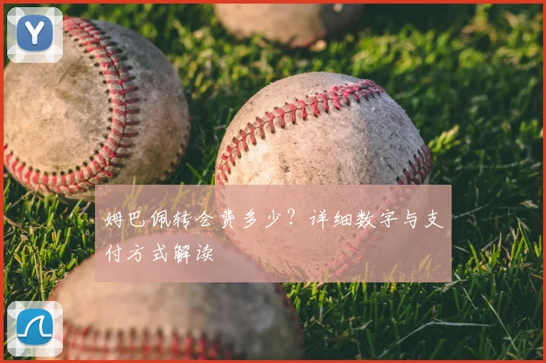 姆巴佩转会费多少？详细数字与支付方式解读
