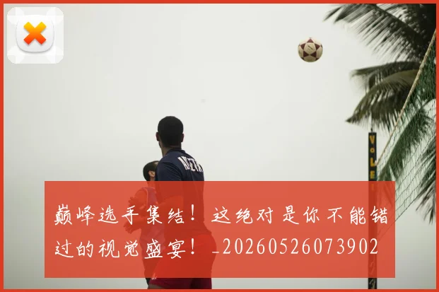 巅峰选手集结！这绝对是你不能错过的视觉盛宴！_20260526073902