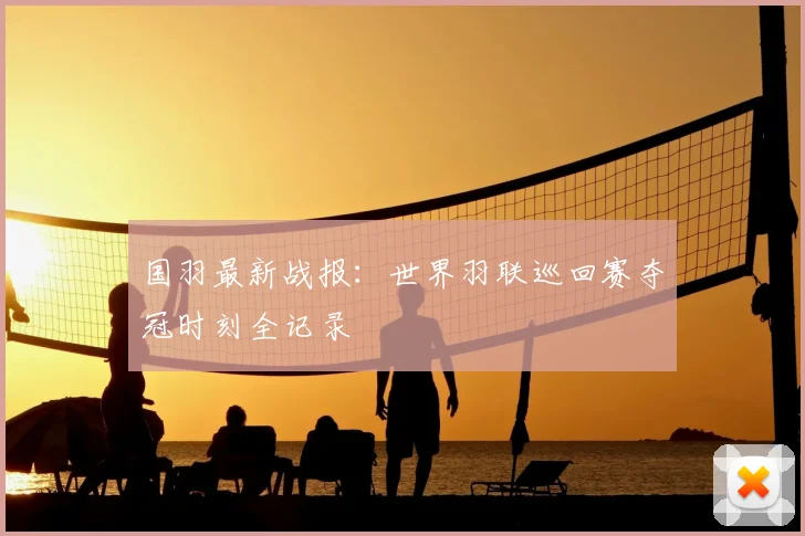 国羽最新战报：世界羽联巡回赛夺冠时刻全记录