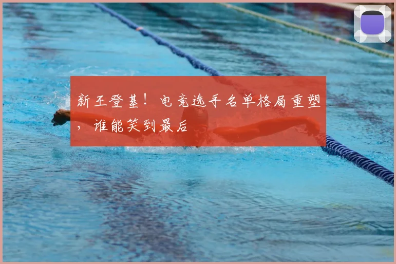 新王登基！电竞选手名单格局重塑，谁能笑到最后