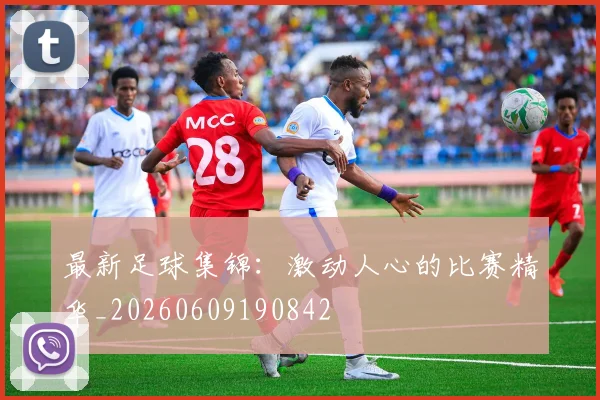 最新足球集锦：激动人心的比赛精华_20260609190842